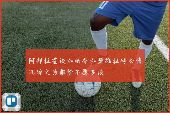 阿邦拉霍谈加纳乔加盟维拉转会情况称之为噩梦不愿多谈
