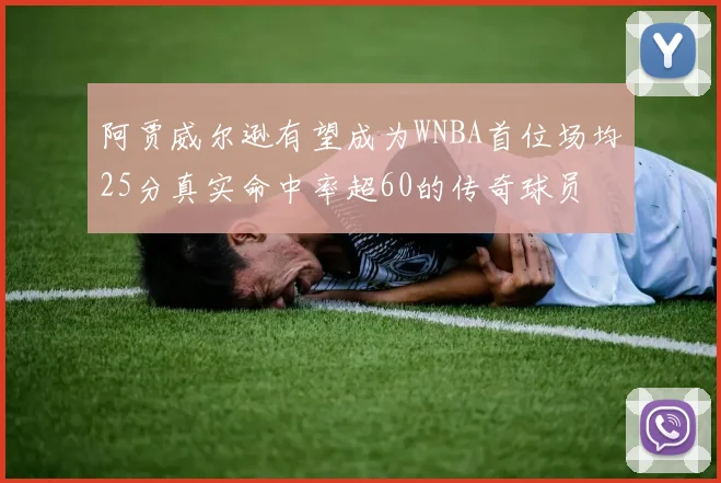 阿贾威尔逊有望成为WNBA首位场均25分真实命中率超60的传奇球员