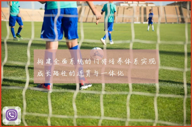 构建全面系统的门将培养体系实现成长路径的连贯与一体化