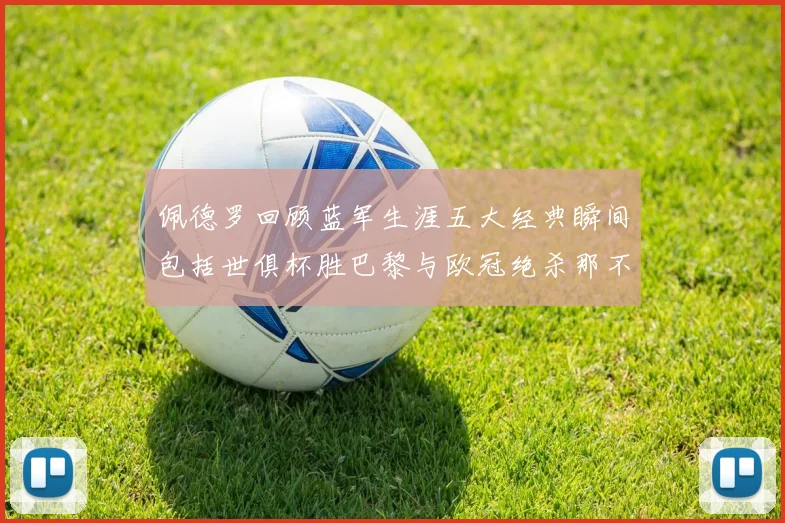 佩德罗回顾蓝军生涯五大经典瞬间包括世俱杯胜巴黎与欧冠绝杀那不勒斯