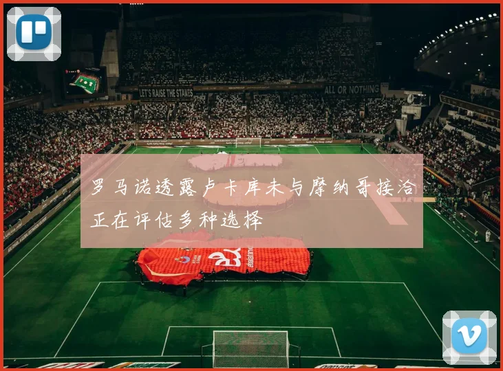 罗马诺透露卢卡库未与摩纳哥接洽正在评估多种选择