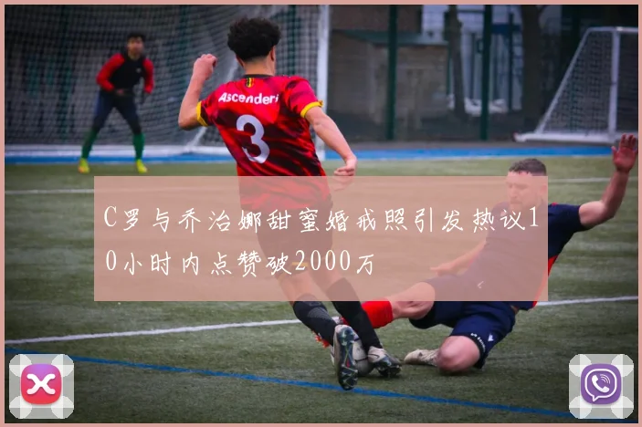 C罗与乔治娜甜蜜婚戒照引发热议10小时内点赞破2000万
