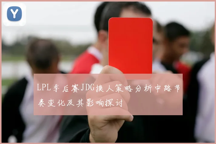 LPL季后赛JDG换人策略分析中路节奏变化及其影响探讨