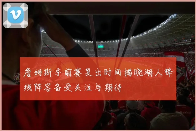詹姆斯季前赛复出时间揭晓湖人锋线阵容备受关注与期待