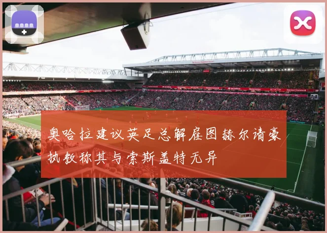 奥哈拉建议英足总解雇图赫尔请豪执教称其与索斯盖特无异